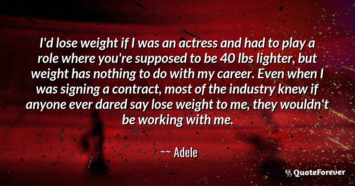 I'd lose weight if I was an actress and had to ...
