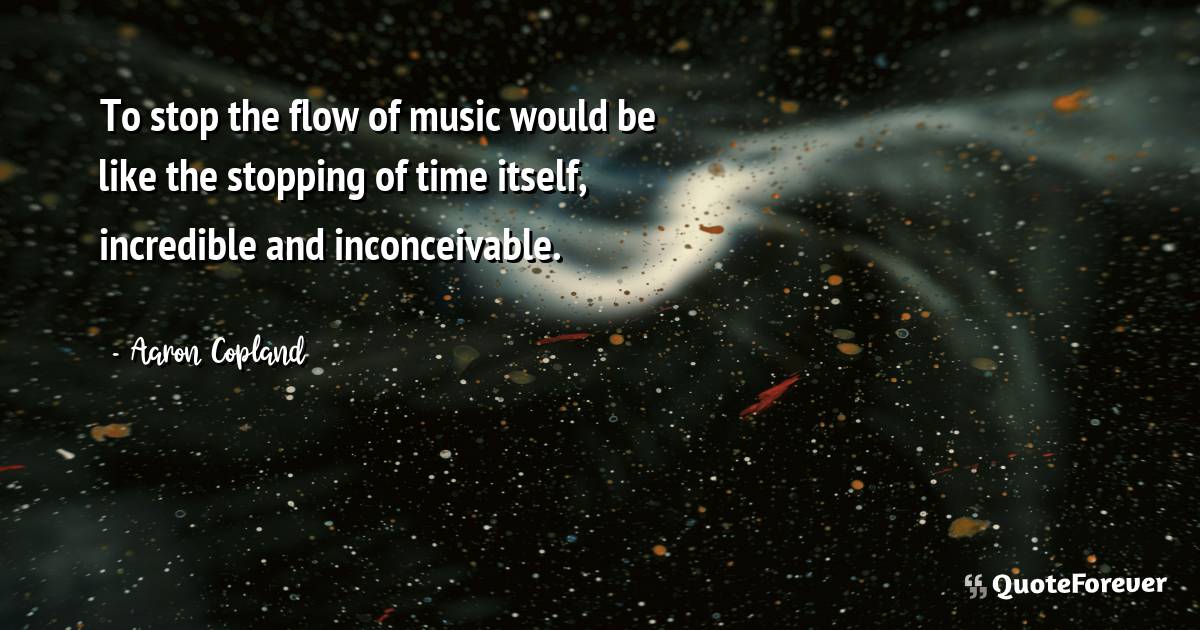 To stop the flow of music would be like the stopping of time itself, ...