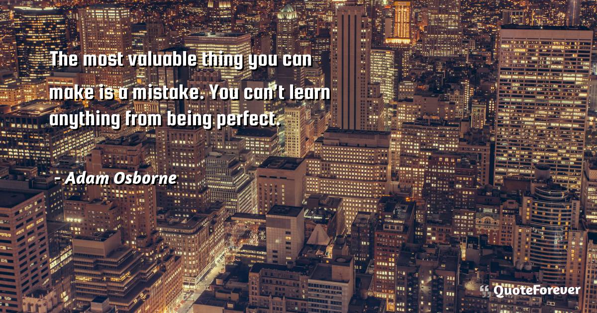 The most valuable thing you can make is a mistake. You can't learn ...