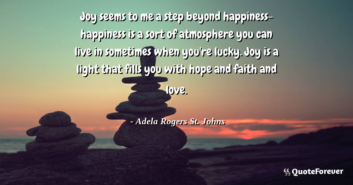 Joy seems to me a step beyond happiness- happiness is a sort of ...