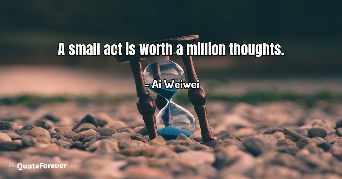 A small act is worth a million thoughts.