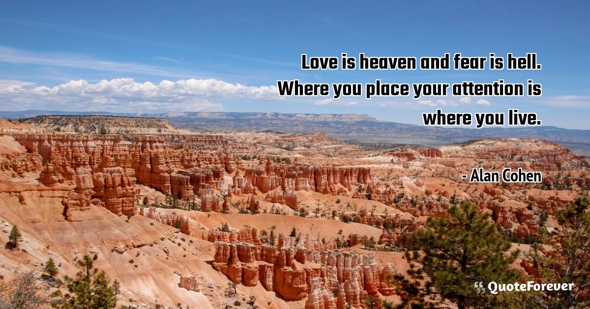 Love is heaven and fear is hell. Where you place your attention is ...