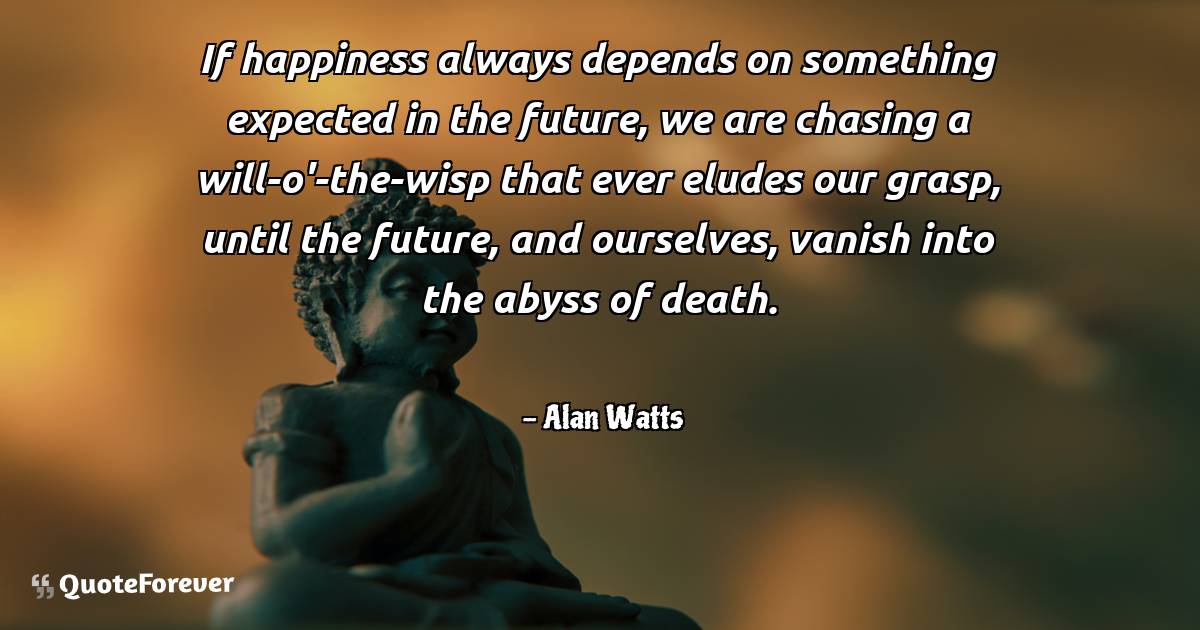 If happiness always depends on something expected in the future, we ...