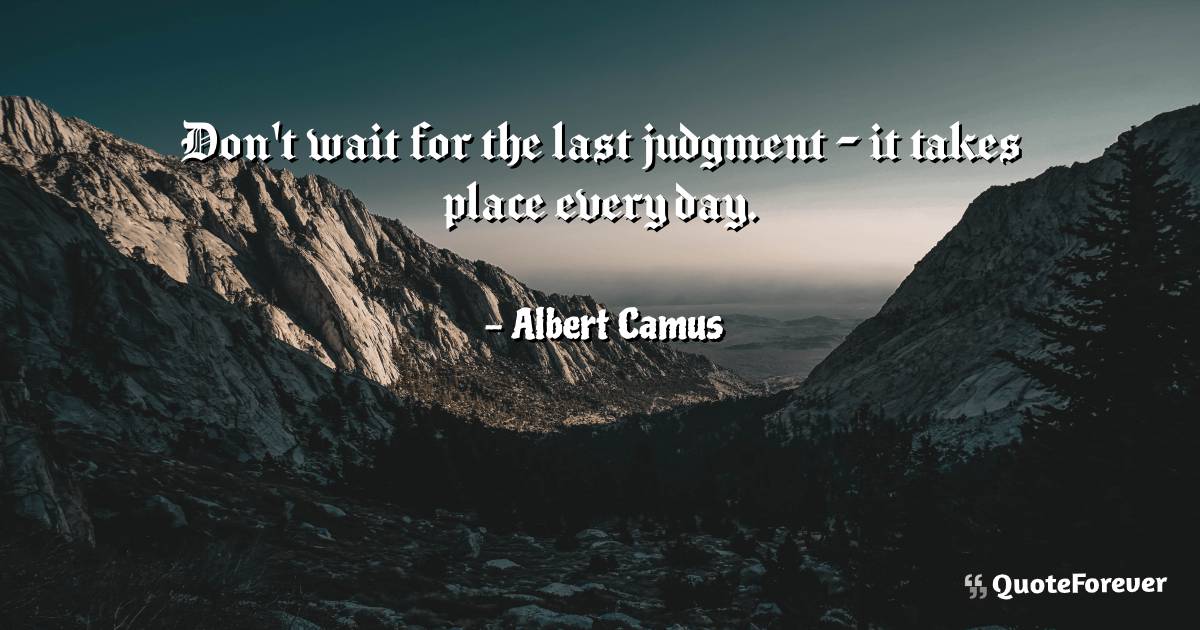 Don't wait for the last judgment - it takes place every day.