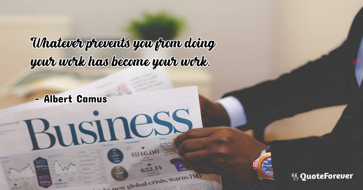Whatever prevents you from doing your work has become your work.