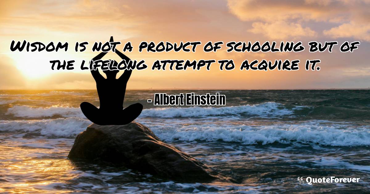 Wisdom is not a product of schooling but of the lifelong attempt to ...