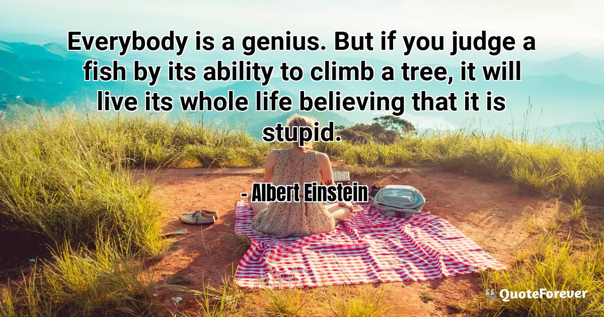 Everybody is a genius. But if you judge a fish by its ability to ...