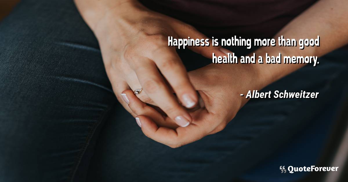 Happiness is nothing more than good health and a bad memory.