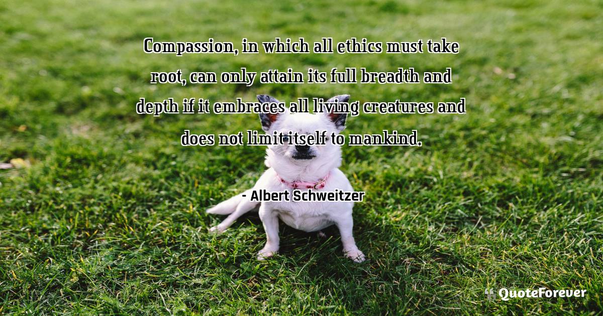 Compassion, in which all ethics must take root, can only attain its ...
