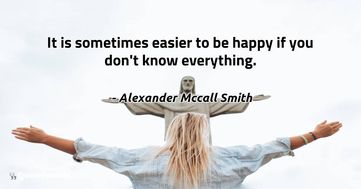 It is sometimes easier to be happy if you don't know everything.