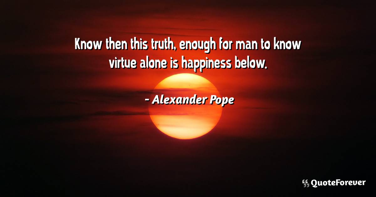 Know then this truth, enough for man to know virtue alone is ...
