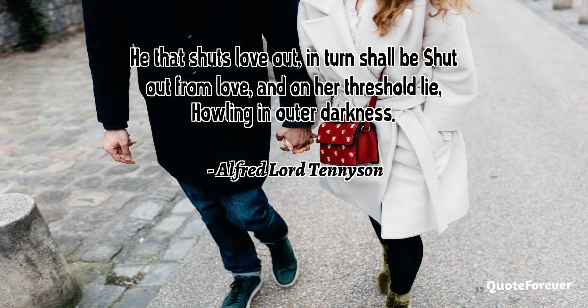 He that shuts love out, in turn shall be Shut out from love, and on ...