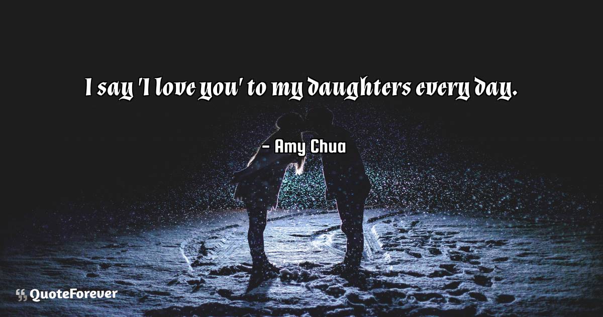 I say 'I love you' to my daughters every day.