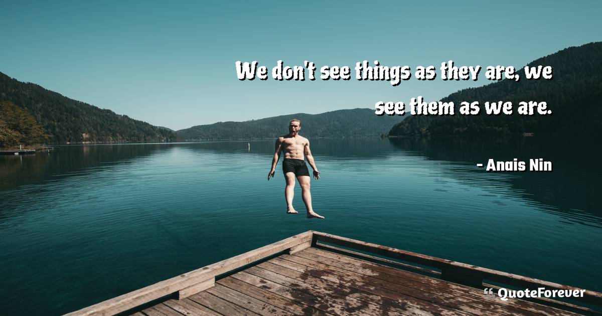 We don't see things as they are, we see them as we are.