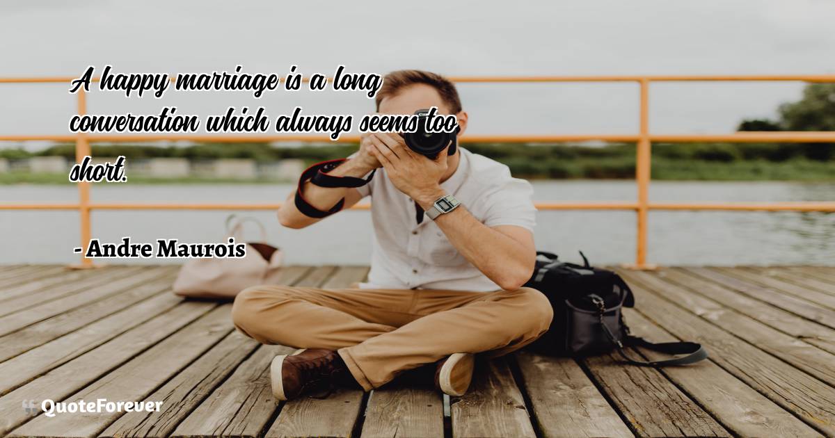 A happy marriage is a long conversation which always seems too short.