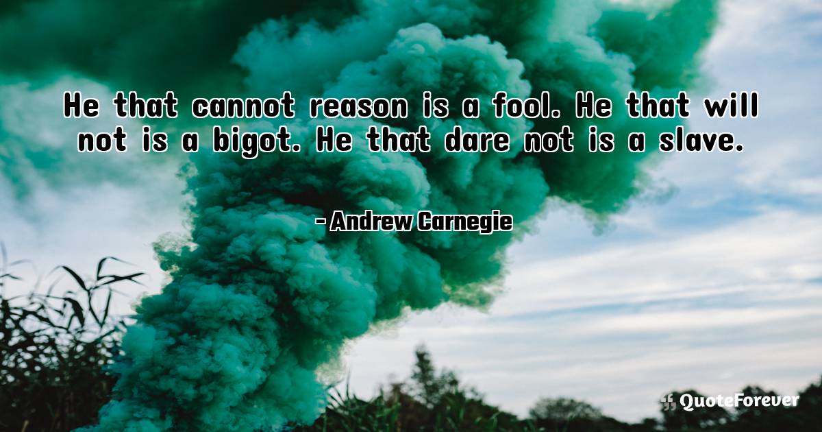 He that cannot reason is a fool. He that will not is a bigot. He that ...