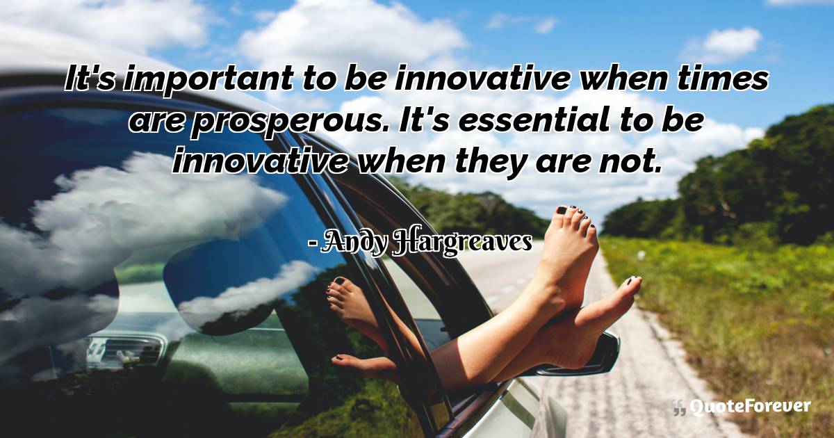 It's important to be innovative when times are prosperous. It's ...