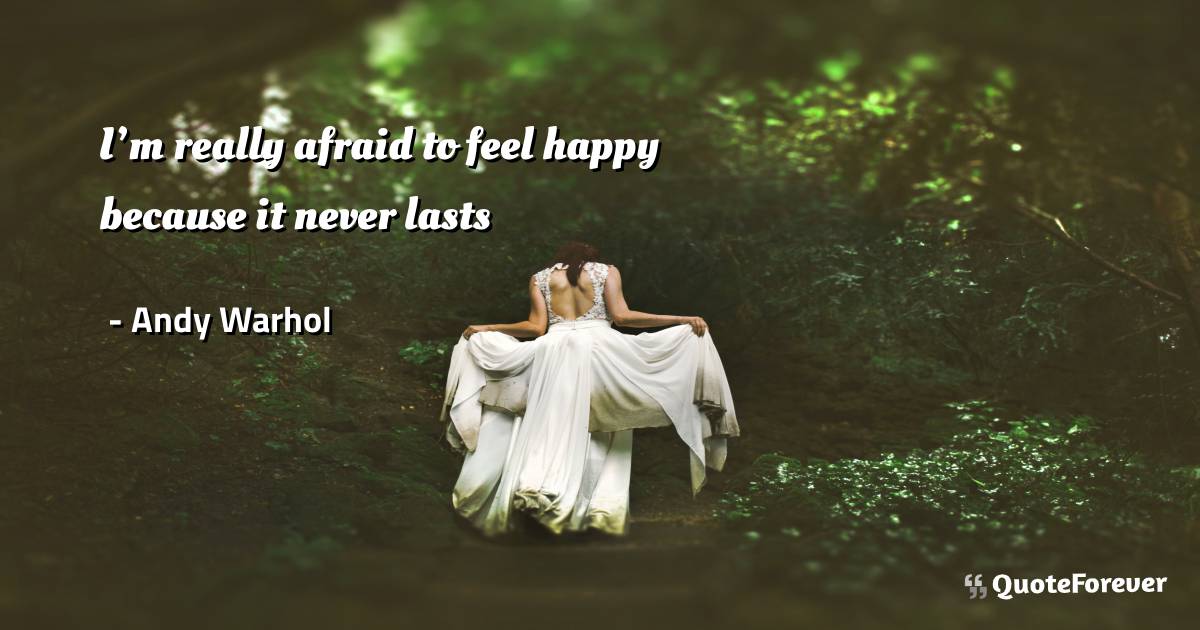 I’m really afraid to feel happy because it never lasts