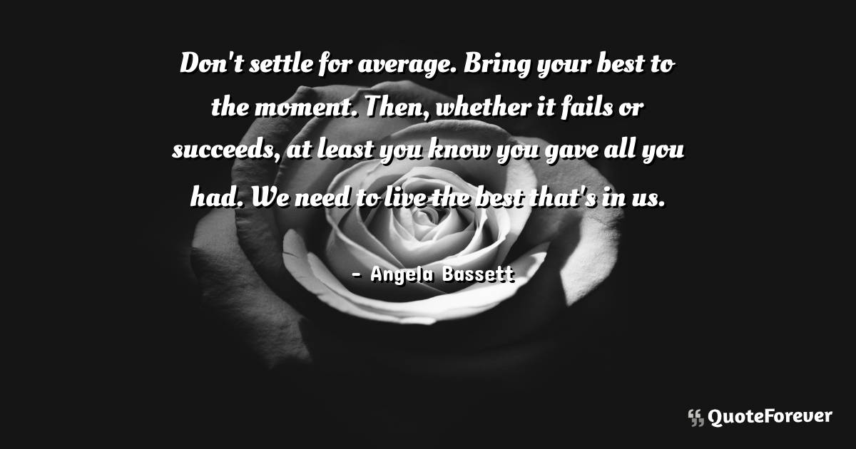 Don't settle for average. Bring your best to the moment. Then, ...