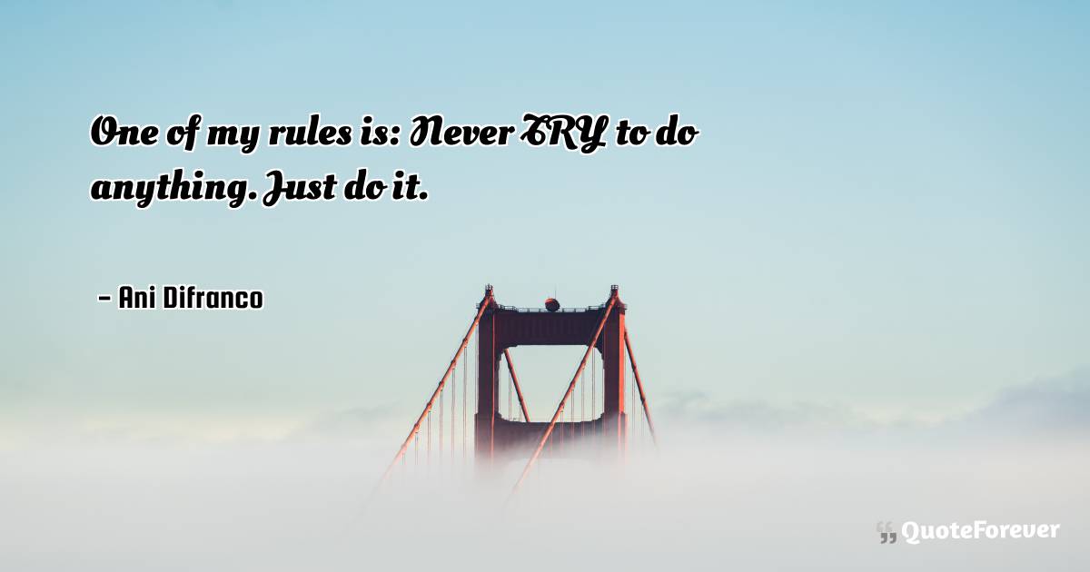 One of my rules is: Never TRY to do anything. Just do it.