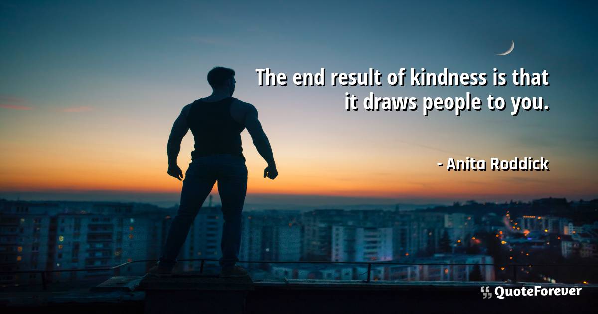 The end result of kindness is that it draws people to you.