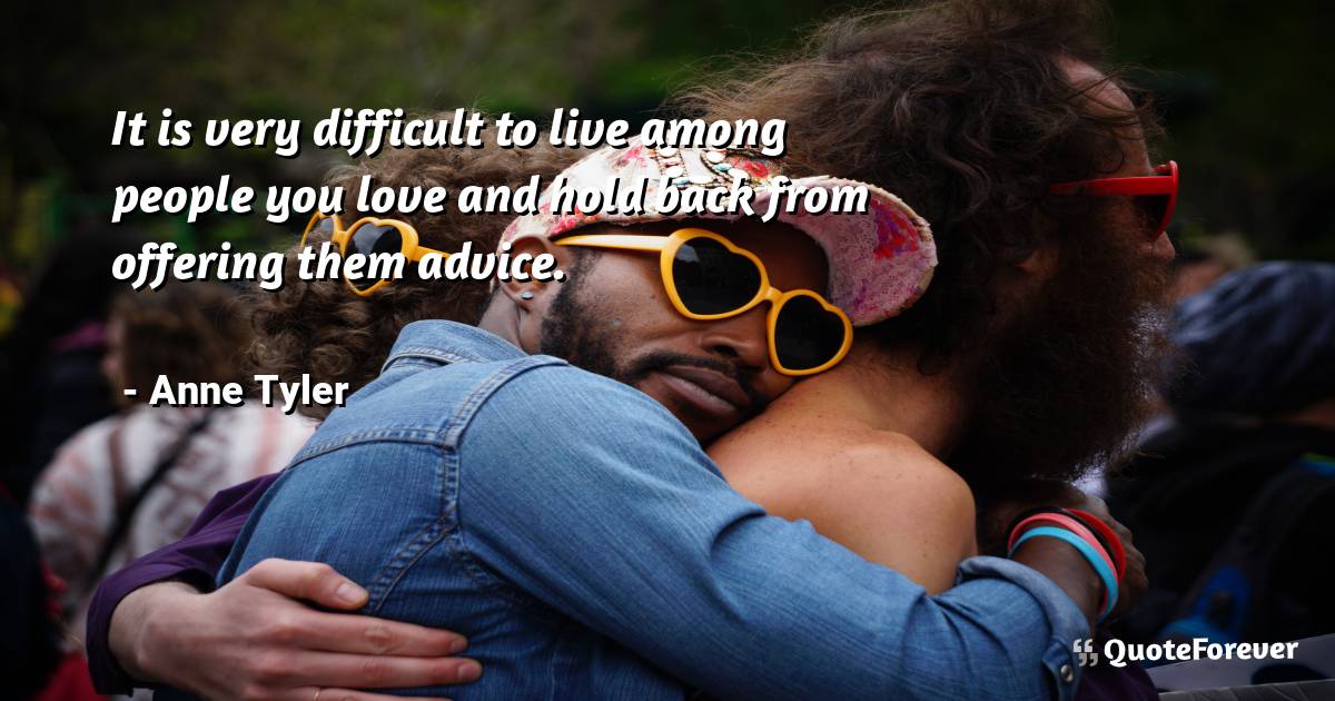 It is very difficult to live among people you love and hold back from ...
