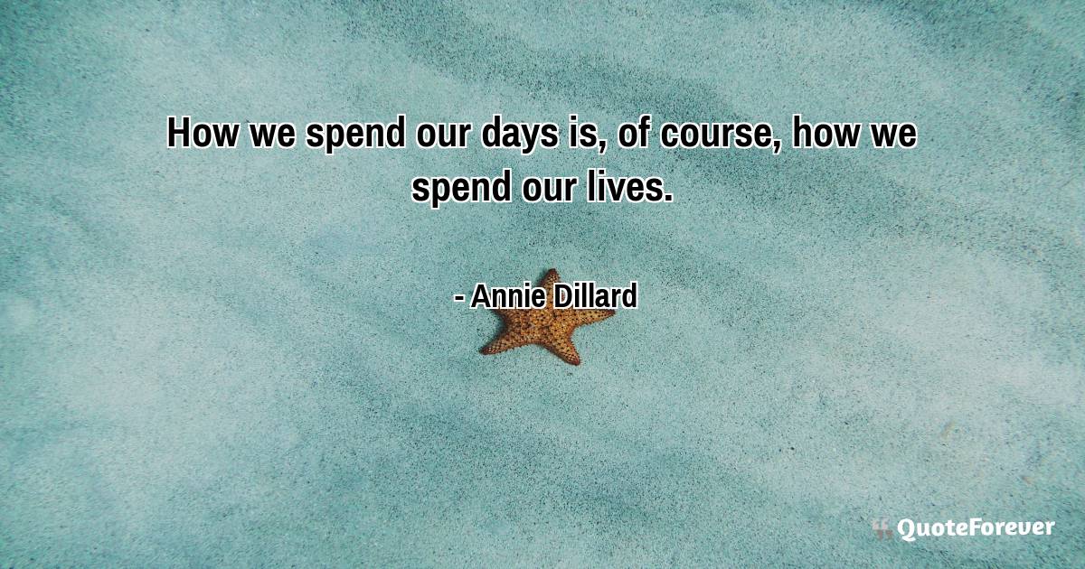 How we spend our days is, of course, how we spend our lives.