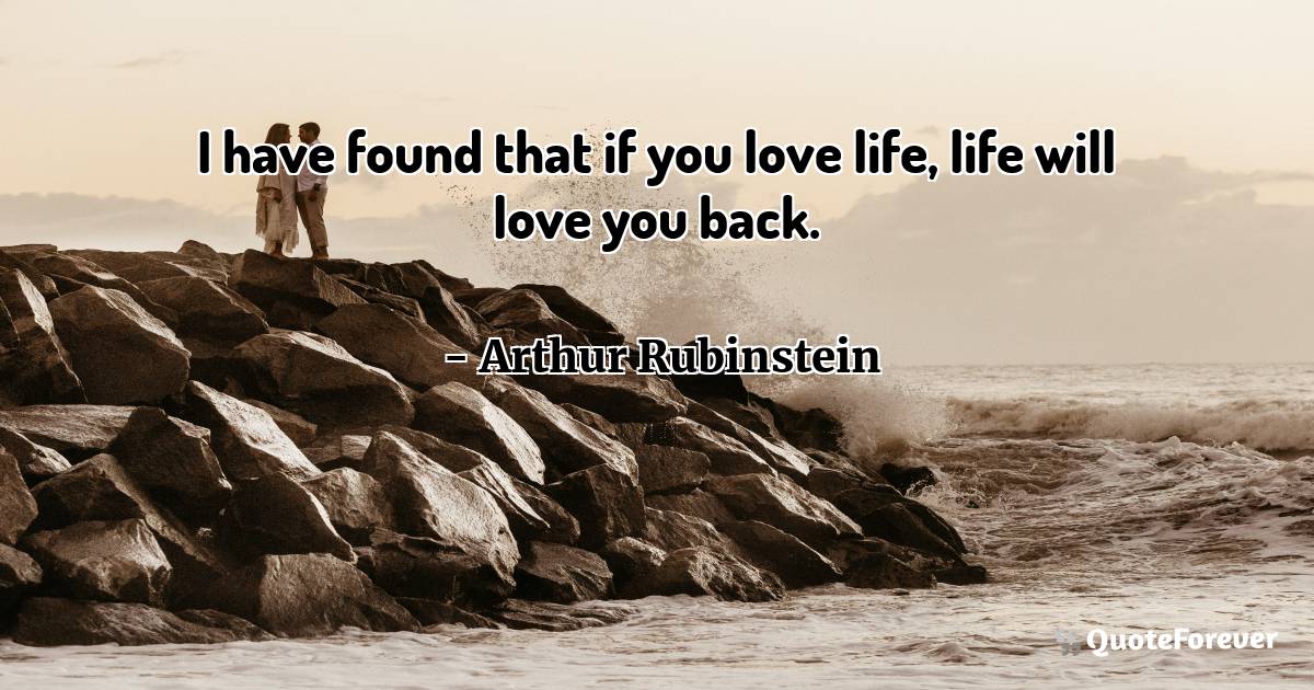 I have found that if you love life, life will love you back.