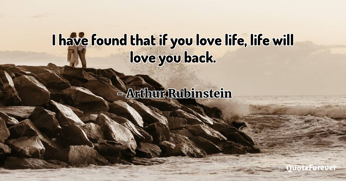 I have found that if you love life, life will love you back.