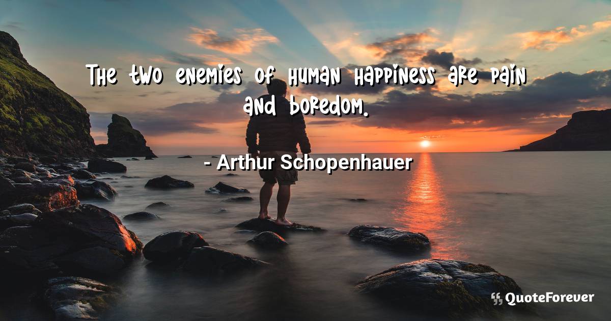 The two enemies of human happiness are pain and boredom.