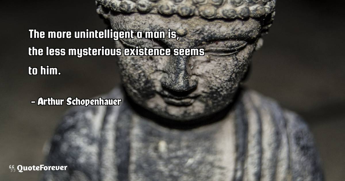 The more unintelligent a man is, the less mysterious existence seems ...