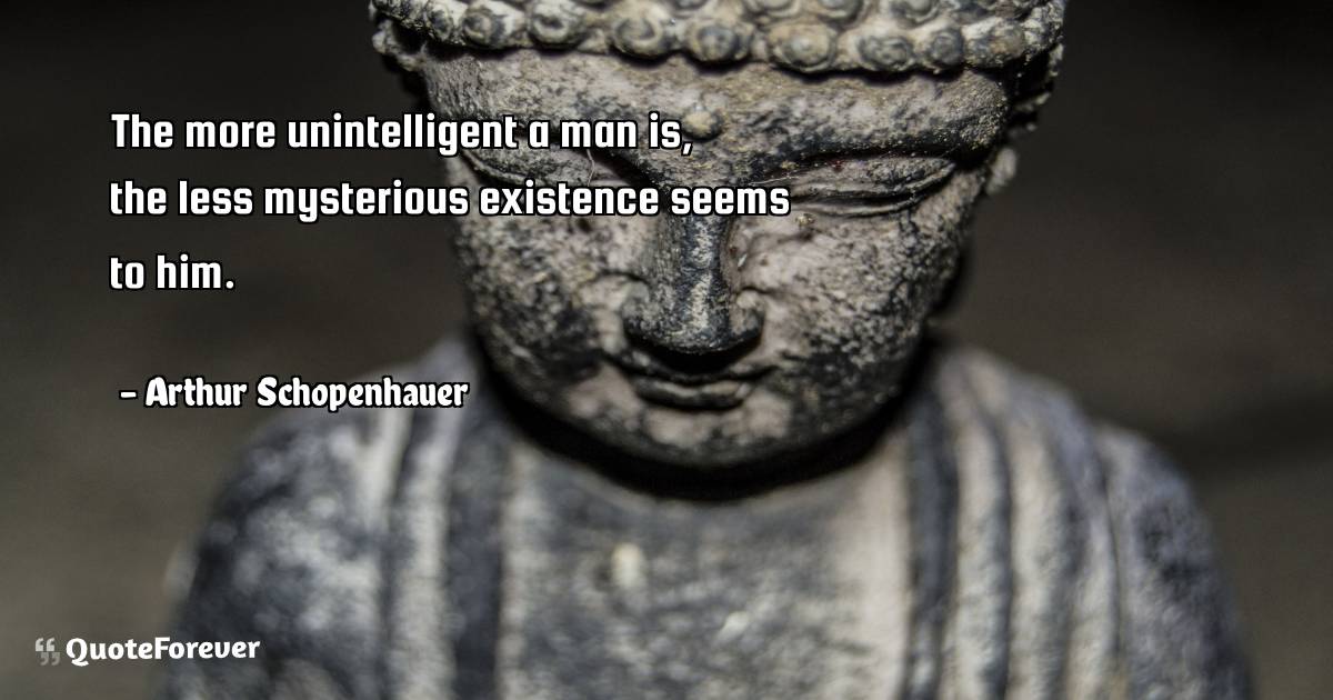 The more unintelligent a man is, the less mysterious existence seems ...