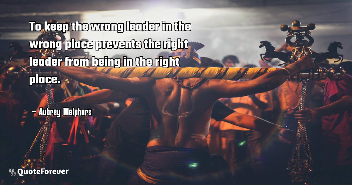 To keep the wrong leader in the wrong place prevents the right leader ...