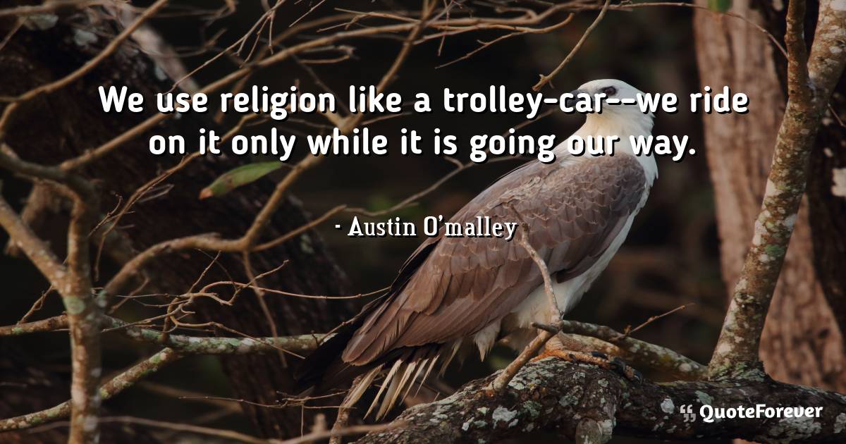 We use religion like a trolley-car--we ride on it only while it is ...
