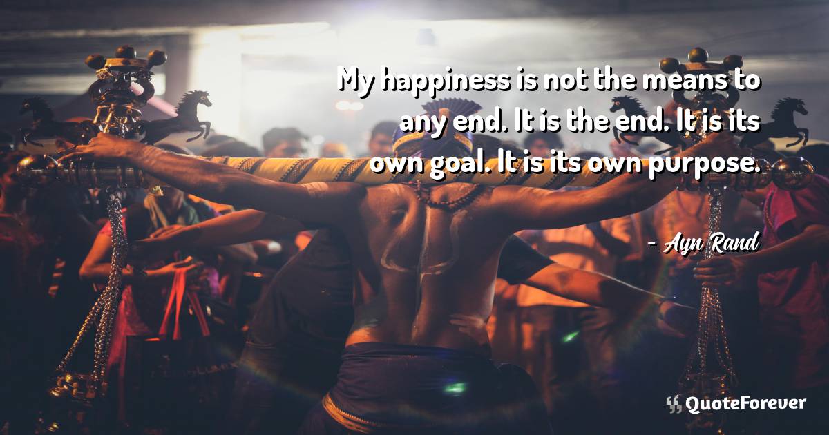 My happiness is not the means to any end. It is the end. It is its ...