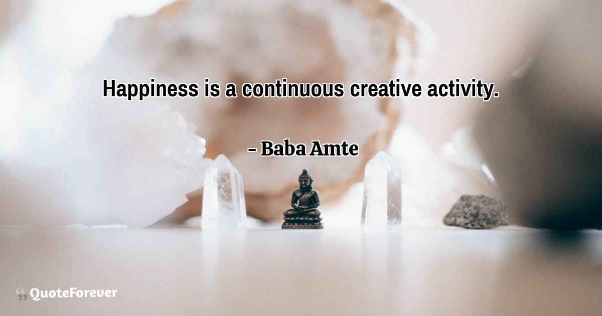 Happiness is a continuous creative activity.