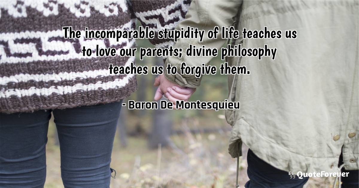 The incomparable stupidity of life teaches us to love our parents; ...