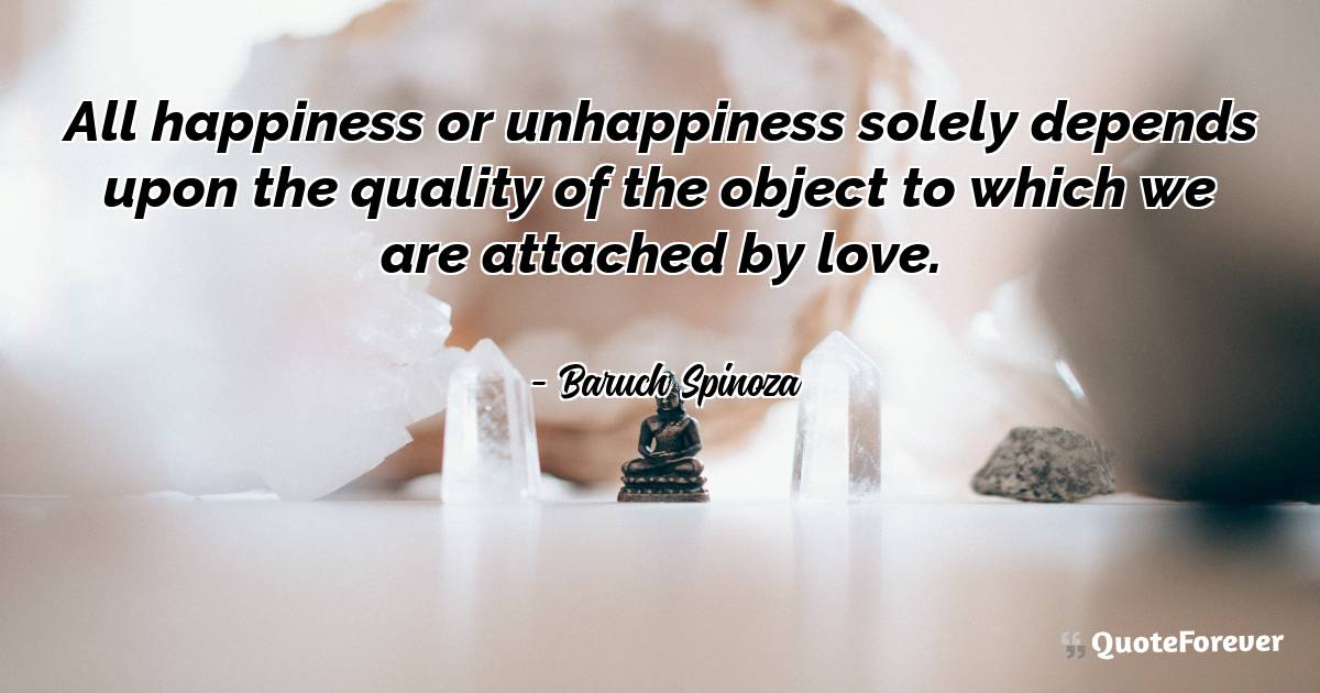 All happiness or unhappiness solely depends upon the quality of the ...