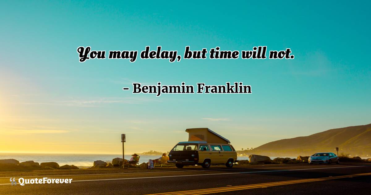 You may delay, but time will not.