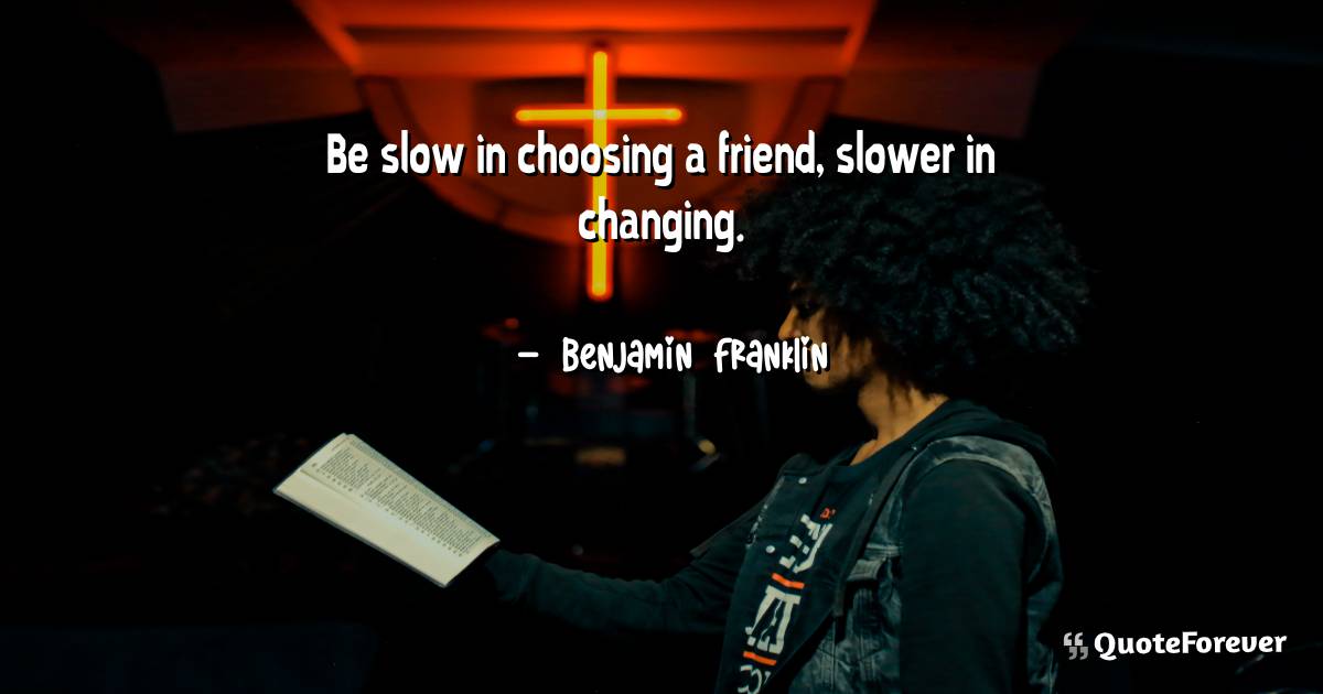 Be slow in choosing a friend, slower in changing.