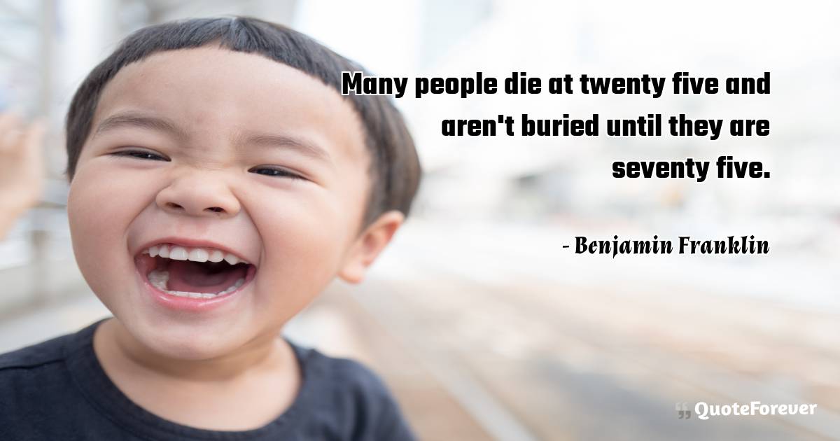 Many people die at twenty five and aren't buried until they are ...