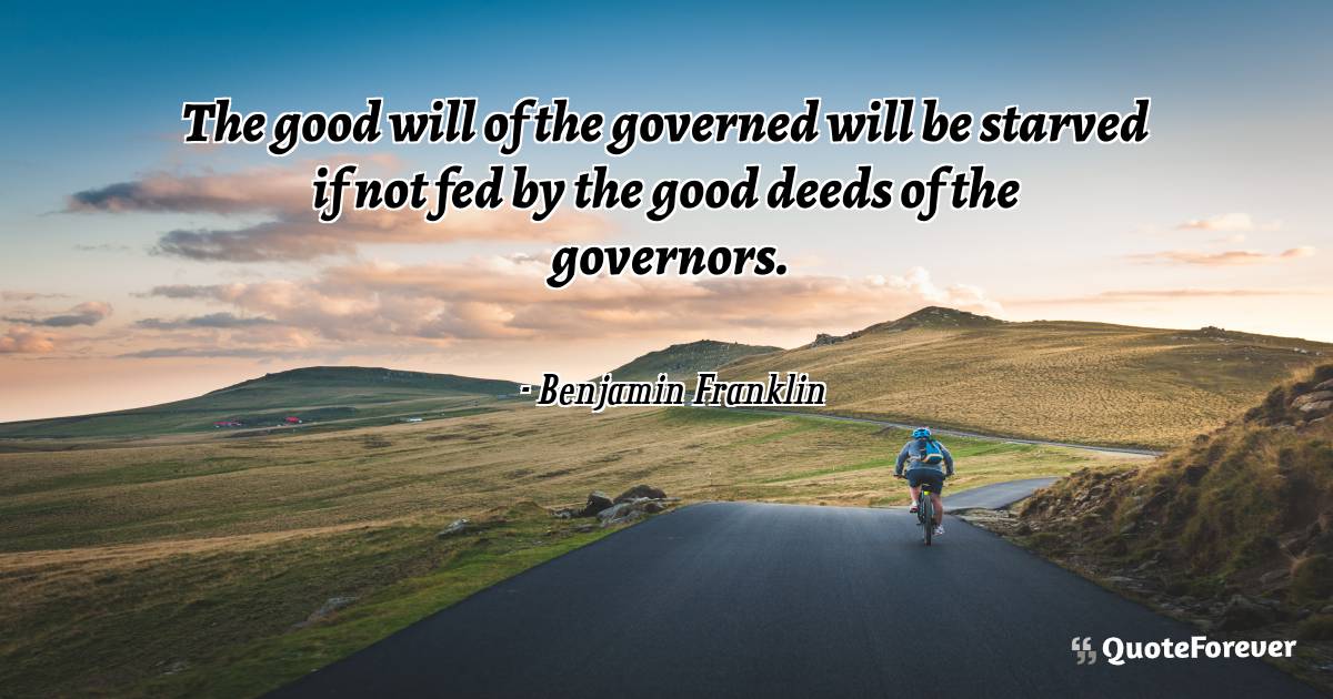 The good will of the governed will be starved if not fed by the good ...