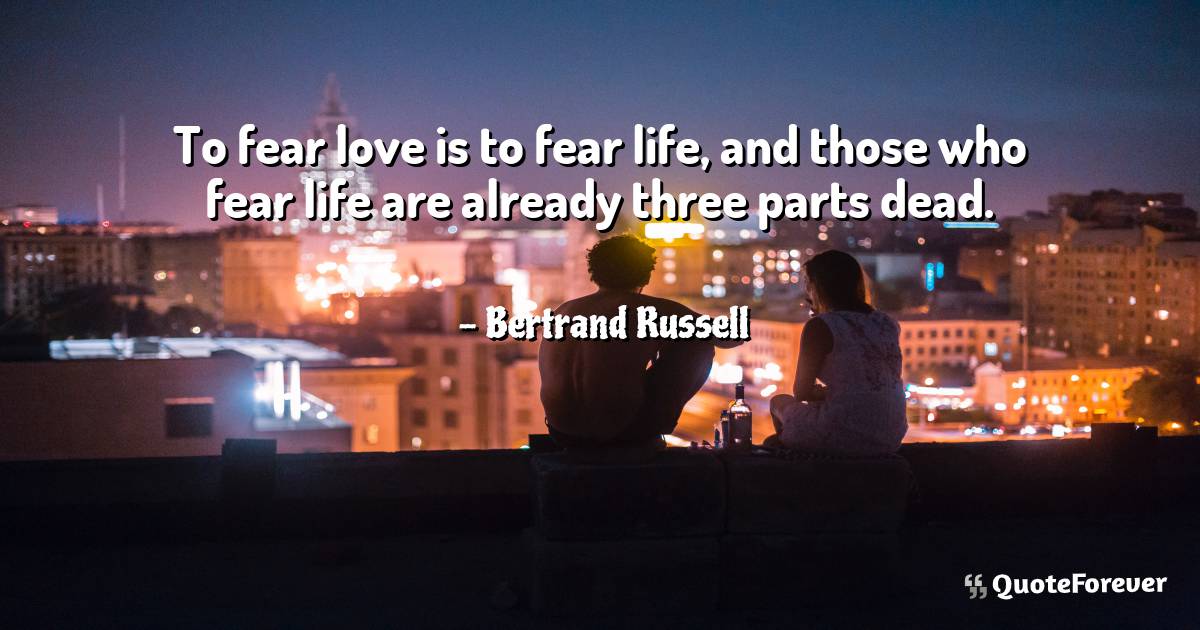 To fear love is to fear life, and those who fear life are already ...