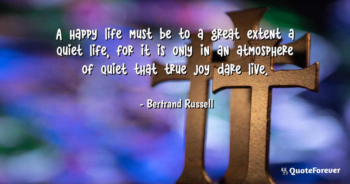 A happy life must be to a great extent a quiet life, for it is only ...