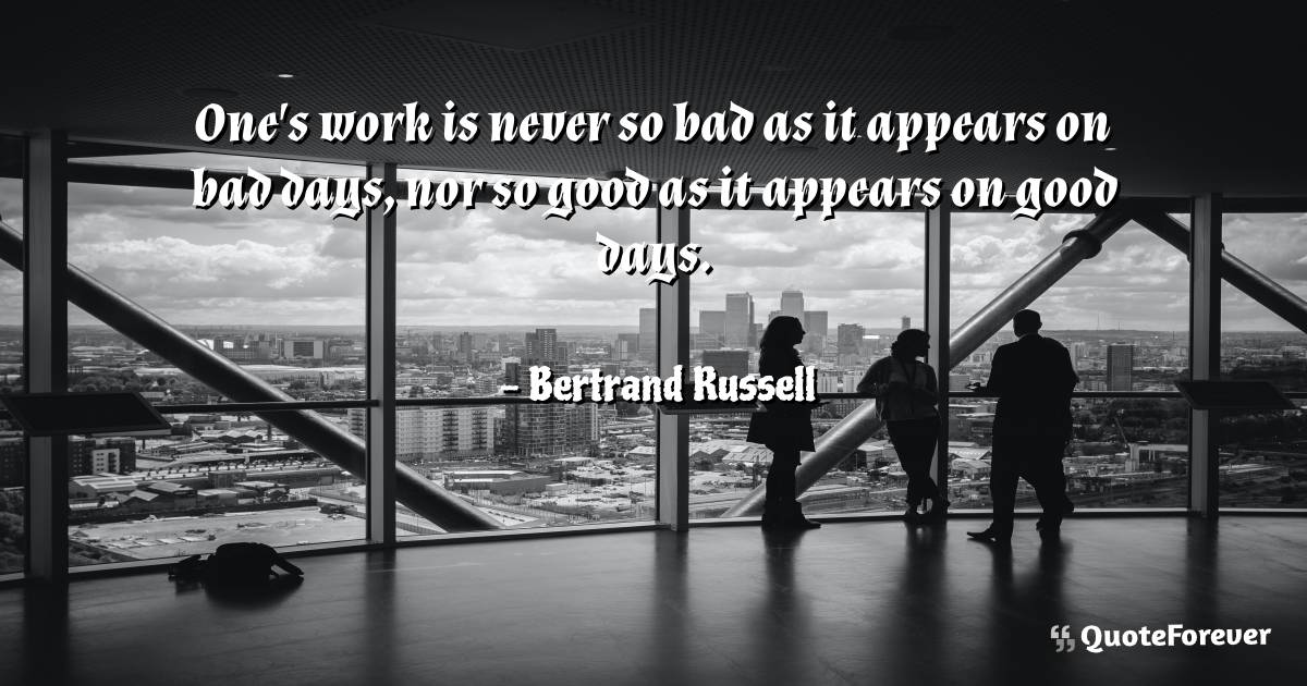 One's work is never so bad as it appears on bad days, nor so good as ...