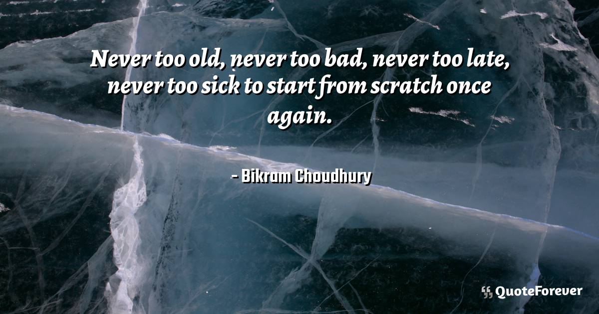 Never too old, never too bad, never too late, never too sick to start ...