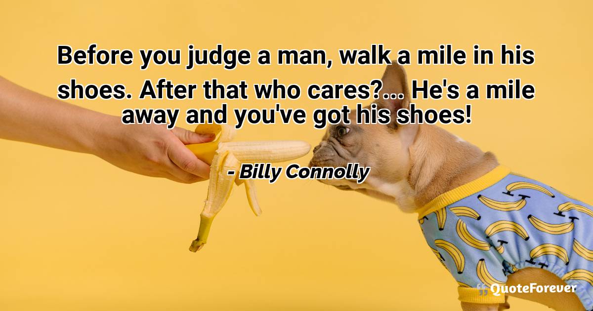 Before you judge a man, walk a mile in his shoes. After that who ...