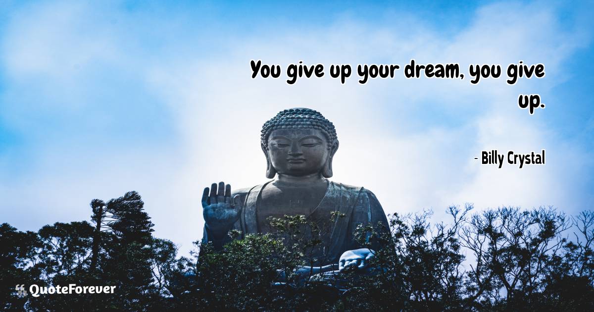 You give up your dream, you give up.