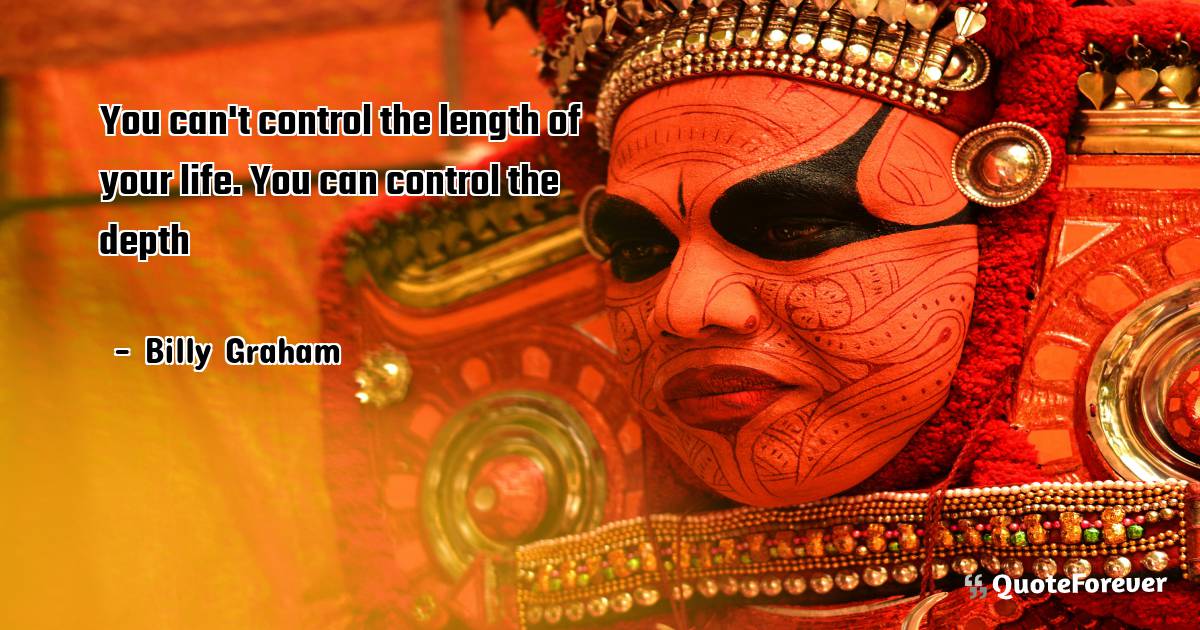 You can't control the length of your life. You can control the depth