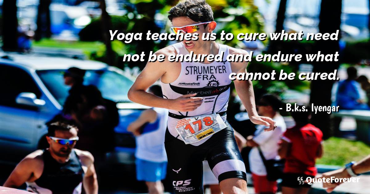 Yoga teaches us to cure what need not be endured and endure what ...